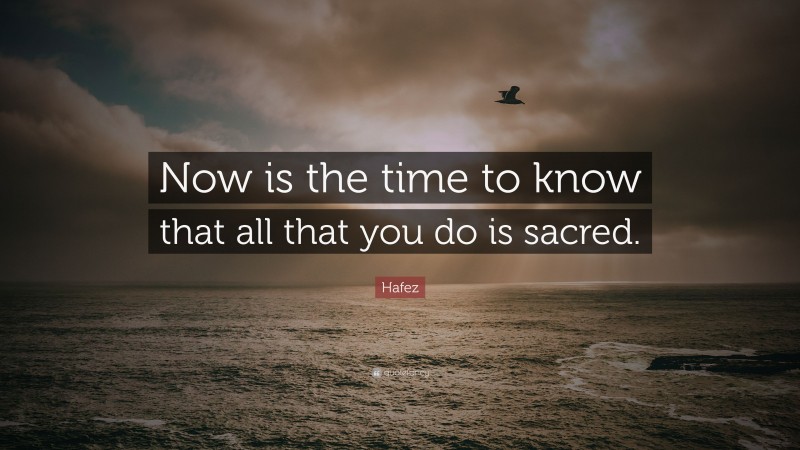 Hafez Quote: “Now is the time to know that all that you do is sacred.”