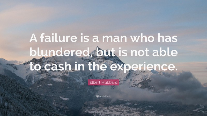 Elbert Hubbard Quote: “A failure is a man who has blundered, but is not able to cash in the experience.”