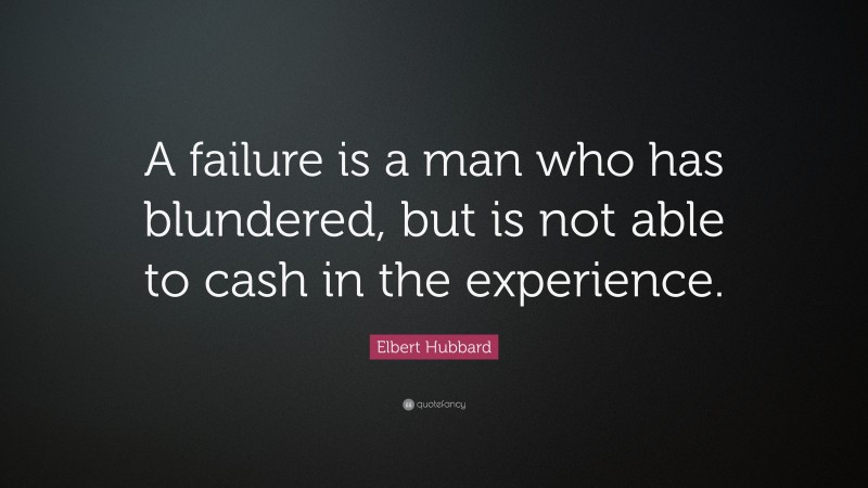 Elbert Hubbard Quote: “A failure is a man who has blundered, but is not able to cash in the experience.”
