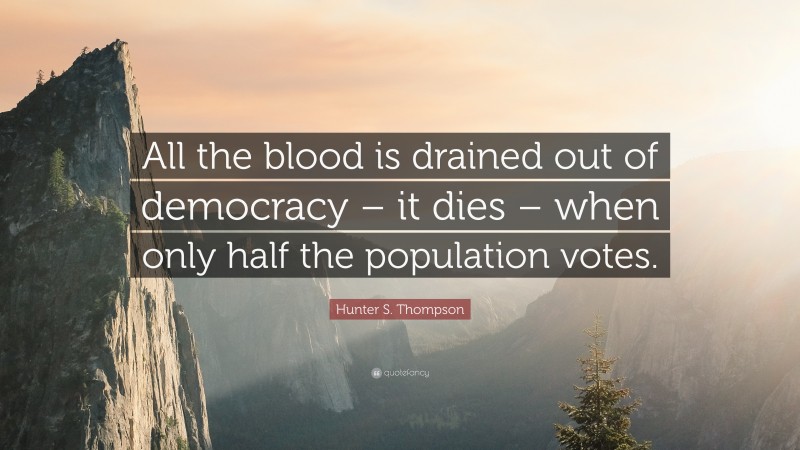 Hunter S. Thompson Quote: “All the blood is drained out of democracy – it dies – when only half the population votes.”