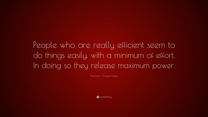 Norman Vincent Peale Quote: “People who are really efficient seem to do things easily, with a minimum of effort. In doing so they release maximum power.”