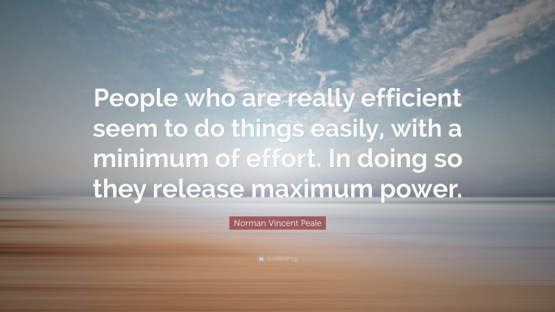 Norman Vincent Peale Quote: “People who are really efficient seem to do things easily, with a minimum of effort. In doing so they release maximum power.”
