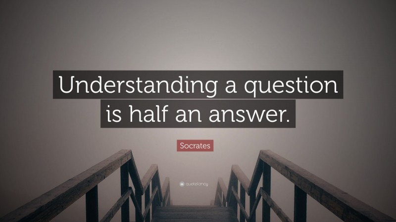 Socrates Quote: “Understanding a question is half an answer.”
