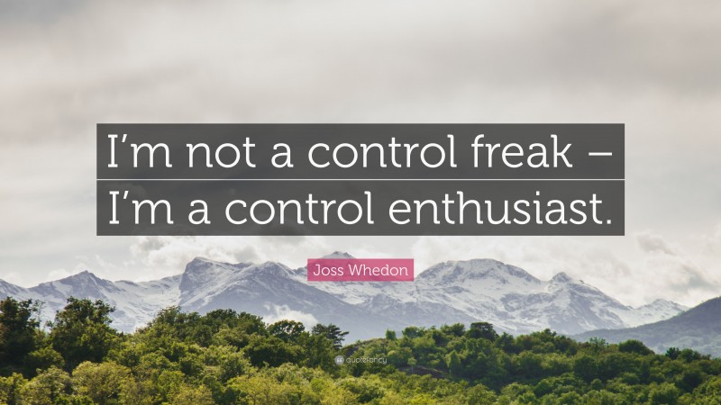 Joss Whedon Quote: “I’m not a control freak – I’m a control enthusiast.”
