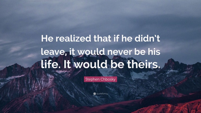 Stephen Chbosky Quote: “He realized that if he didn’t leave, it would never be his life. It would be theirs.”