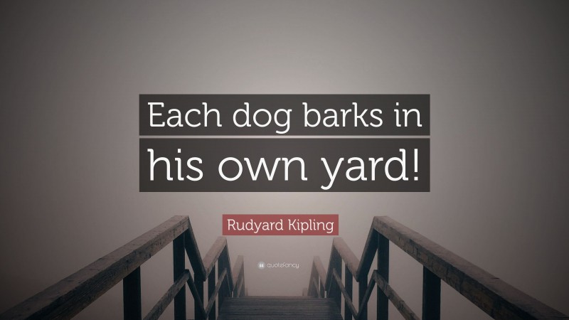 Rudyard Kipling Quote: “Each dog barks in his own yard!”