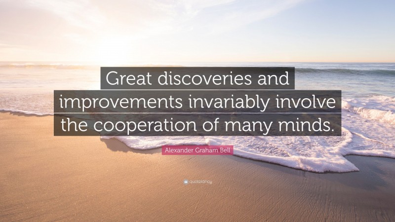 Alexander Graham Bell Quote: “Great discoveries and improvements invariably involve the cooperation of many minds.”