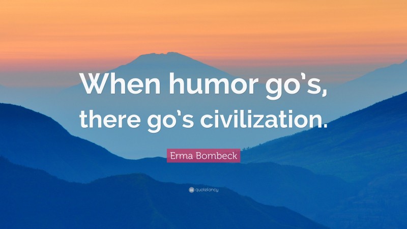 Erma Bombeck Quote: “When humor go’s, there go’s civilization.”
