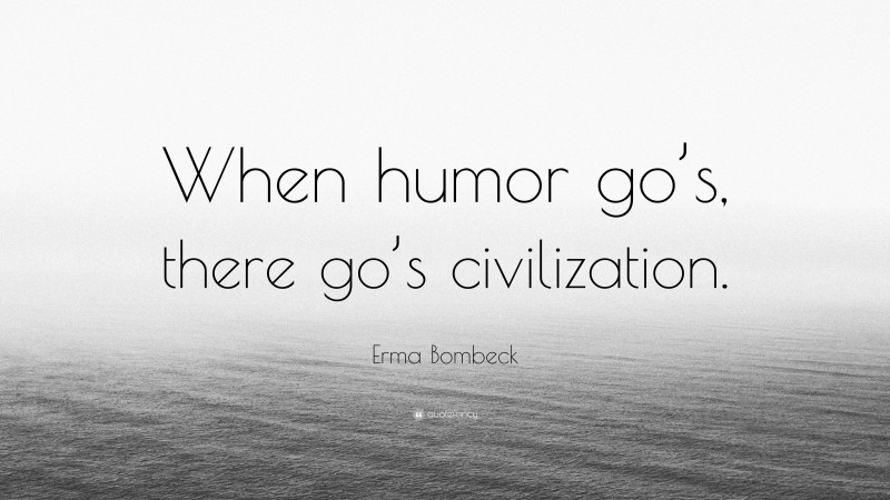Erma Bombeck Quote: “When humor go’s, there go’s civilization.”