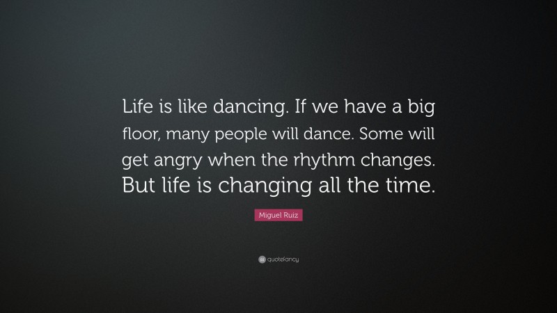 Miguel Ruiz Quote: “Life is like dancing. If we have a big floor, many people will dance. Some will get angry when the rhythm changes. But life is changing all the time.”