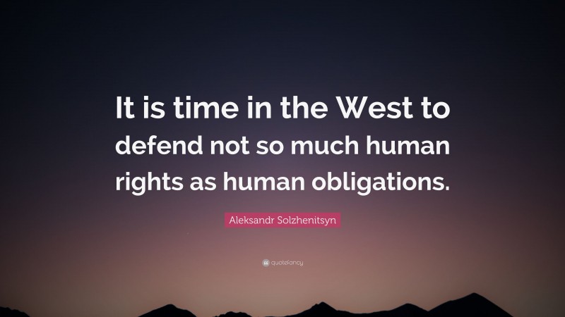 Aleksandr Solzhenitsyn Quote: “It is time in the West to defend not so much human rights as human obligations.”