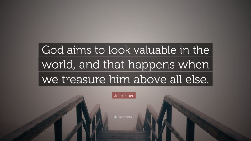 John Piper Quote: “God aims to look valuable in the world, and that happens when we treasure him above all else.”