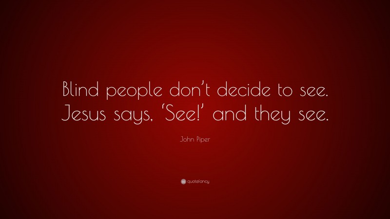 John Piper Quote: “Blind people don’t decide to see. Jesus says, ‘See!’ and they see.”