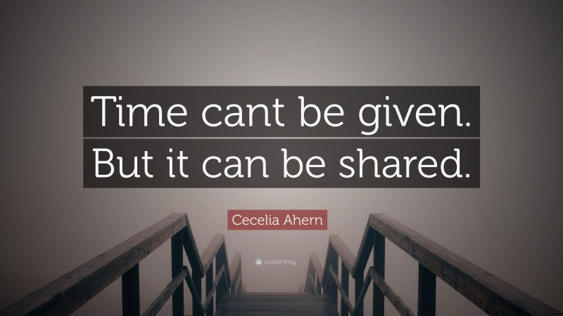 Cecelia Ahern Quote: “Time cant be given. But it can be shared.”