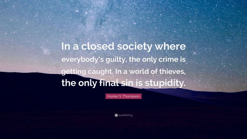 Hunter S. Thompson Quote: “In a closed society where everybody’s guilty, the only crime is getting caught. In a world of thieves, the only final sin is stupidity.”