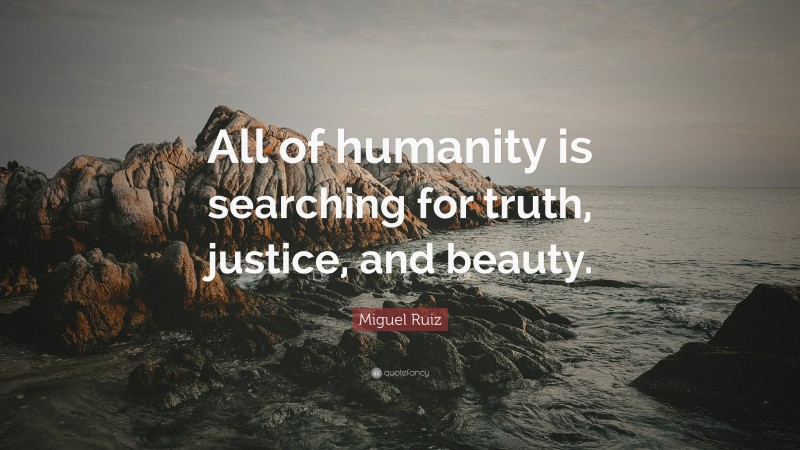 Miguel Ruiz Quote: “All of humanity is searching for truth, justice, and beauty.”