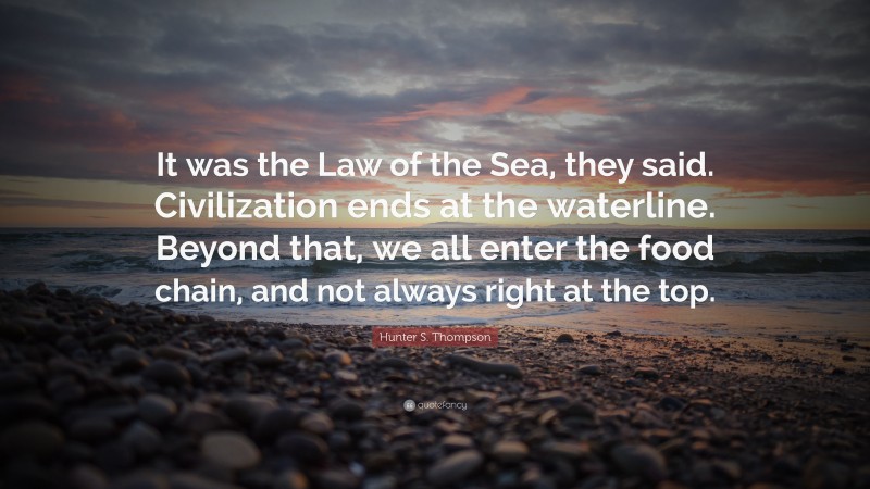 Hunter S. Thompson Quote: “It was the Law of the Sea, they said. Civilization ends at the waterline. Beyond that, we all enter the food chain, and not always right at the top.”
