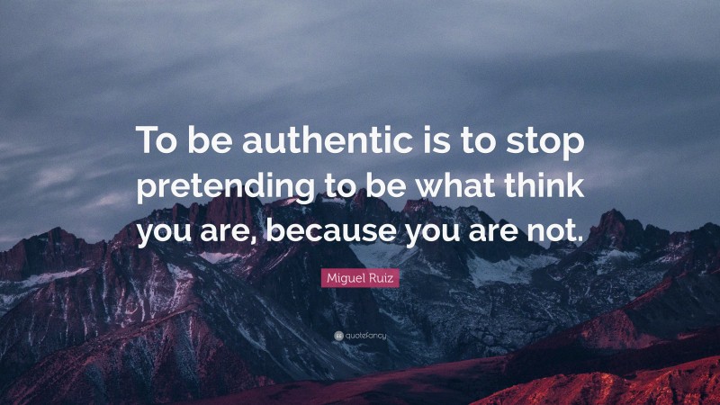 Miguel Ruiz Quote: “To be authentic is to stop pretending to be what think you are, because you are not.”