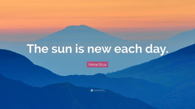 Heraclitus Quote: “The sun is new each day.”