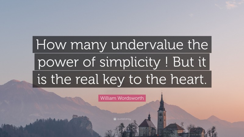 William Wordsworth Quote: “How many undervalue the power of simplicity ! But it is the real key to the heart.”
