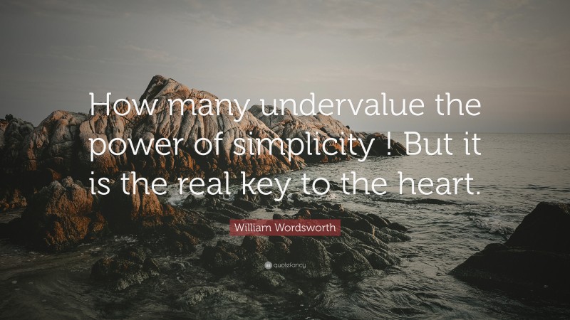 William Wordsworth Quote: “How many undervalue the power of simplicity ! But it is the real key to the heart.”