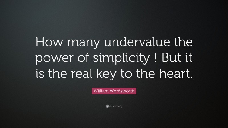 William Wordsworth Quote: “How many undervalue the power of simplicity ! But it is the real key to the heart.”