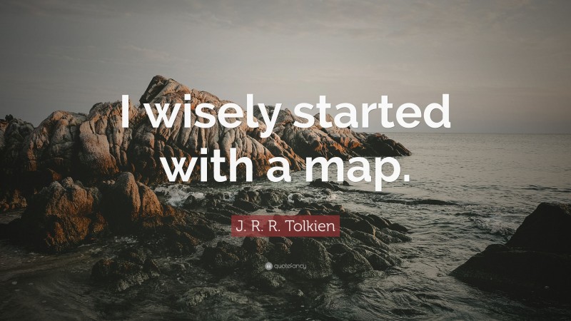 J. R. R. Tolkien Quote: “I wisely started with a map.”