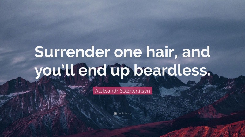 Aleksandr Solzhenitsyn Quote: “Surrender one hair, and you’ll end up beardless.”