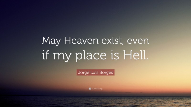 Jorge Luis Borges Quote: “May Heaven exist, even if my place is Hell.”