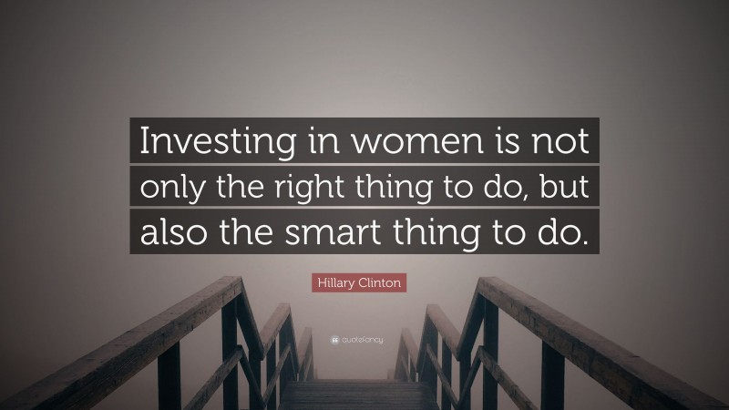 Hillary Clinton Quote: “Investing in women is not only the right thing to do, but also the smart thing to do.”