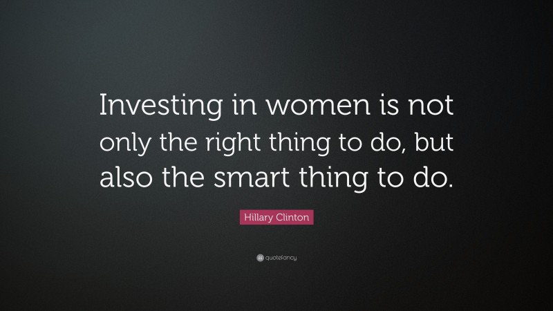 Hillary Clinton Quote: “Investing in women is not only the right thing to do, but also the smart thing to do.”