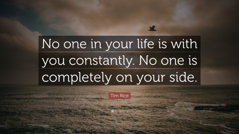 Tim Rice Quote: “No one in your life is with you constantly. No one is completely on your side.”