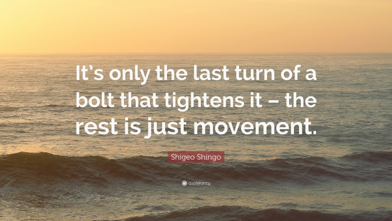 Shigeo Shingo Quote: “It’s only the last turn of a bolt that tightens it – the rest is just movement.”