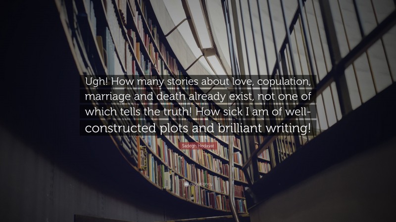 Sadegh Hedayat Quote: “Ugh! How many stories about love, copulation, marriage and death already exist, not one of which tells the truth! How sick I am of well-constructed plots and brilliant writing!”