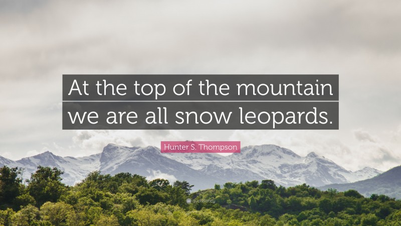 Hunter S. Thompson Quote: “At the top of the mountain we are all snow leopards.”