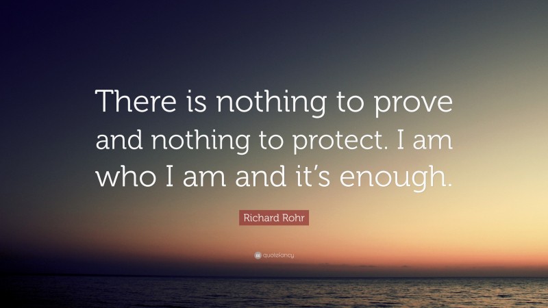 Richard Rohr Quote: “There is nothing to prove and nothing to protect. I am who I am and it’s enough.”