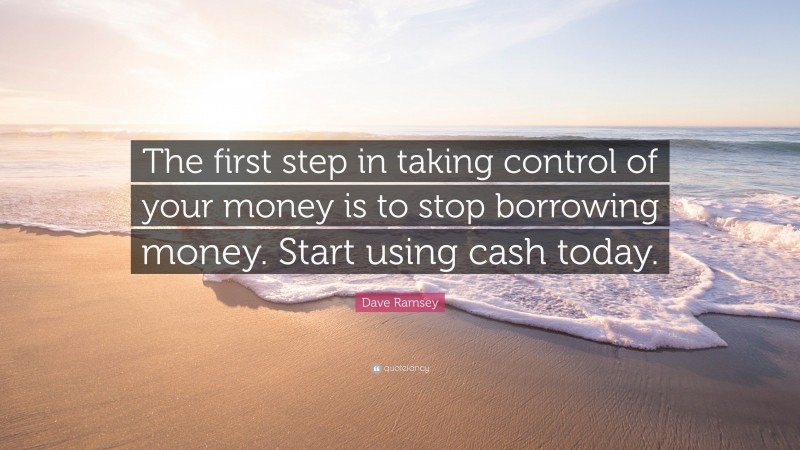 Dave Ramsey Quote: “The first step in taking control of your money is to stop borrowing money. Start using cash today.”