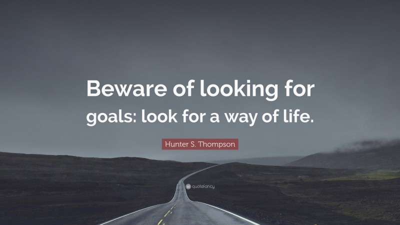 Hunter S. Thompson Quote: “Beware of looking for goals: look for a way of life.”