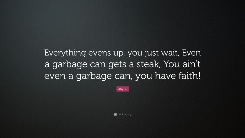 Jay-Z Quote: “Everything evens up, you just wait, Even a garbage can gets a steak, You ain’t even a garbage can, you have faith!”