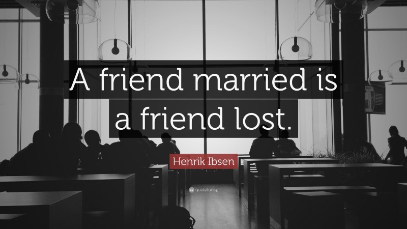 Henrik Ibsen Quote: “A friend married is a friend lost.”