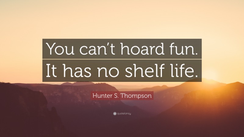 Hunter S. Thompson Quote: “You can’t hoard fun. It has no shelf life.”