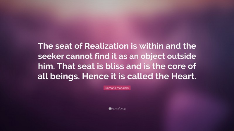 Ramana Maharshi Quote: “The seat of Realization is within and the seeker cannot find it as an object outside him. That seat is bliss and is the core of all beings. Hence it is called the Heart.”