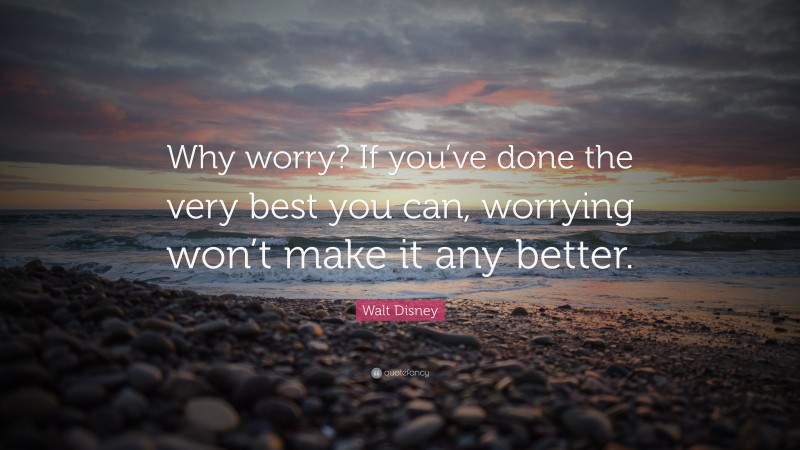 Walt Disney Quote: “Why worry? If you’ve done the very best you can, worrying won’t make it any better.”