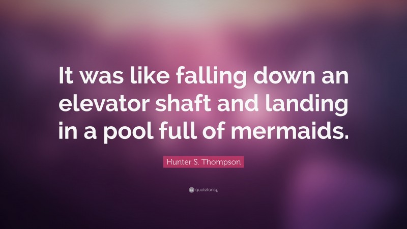 Hunter S. Thompson Quote: “It was like falling down an elevator shaft and landing in a pool full of mermaids.”