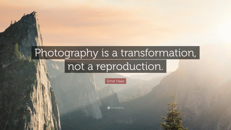 Ernst Haas Quote: “Photography is a transformation, not a reproduction.”