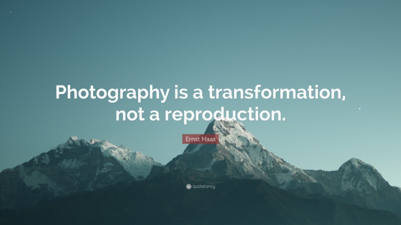 Ernst Haas Quote: “Photography is a transformation, not a reproduction.”