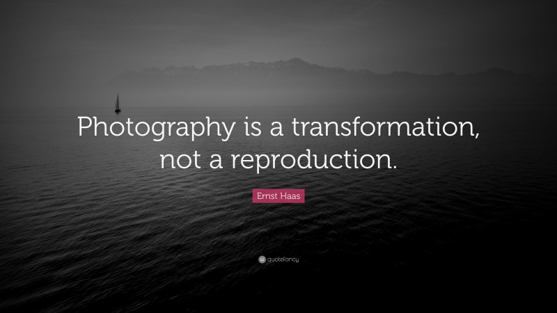 Ernst Haas Quote: “Photography is a transformation, not a reproduction.”