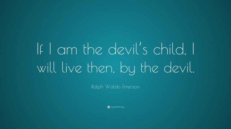 Ralph Waldo Emerson Quote: “If I am the devil’s child, I will live then, by the devil.”