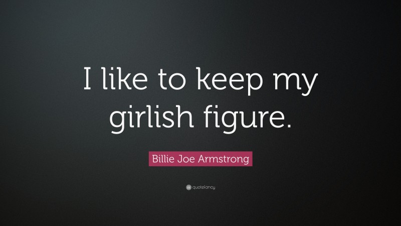 Billie Joe Armstrong Quote: “I like to keep my girlish figure.”