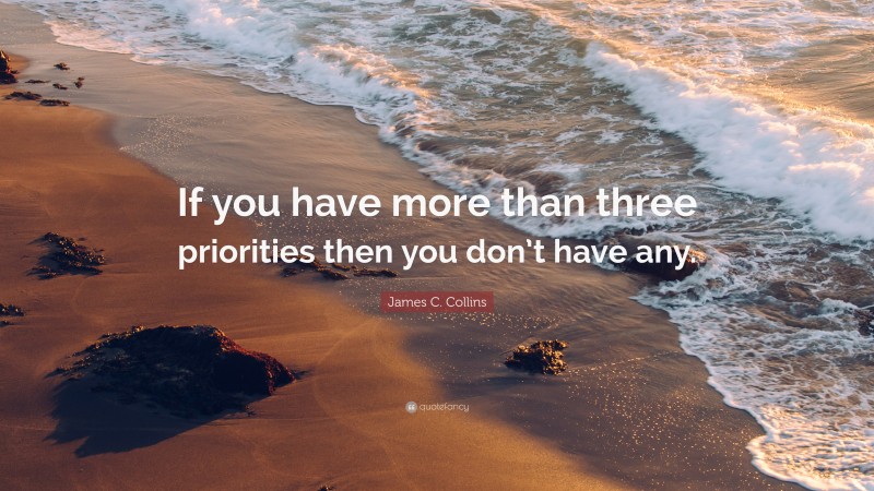 James C. Collins Quote: “If you have more than three priorities then you don’t have any.”